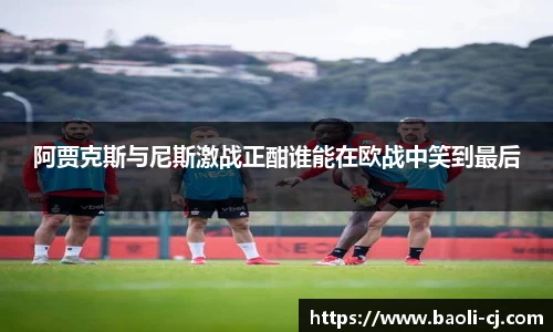 阿贾克斯与尼斯激战正酣谁能在欧战中笑到最后