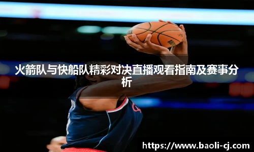 火箭队与快船队精彩对决直播观看指南及赛事分析