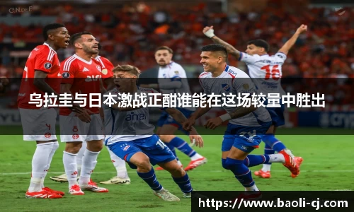 乌拉圭与日本激战正酣谁能在这场较量中胜出