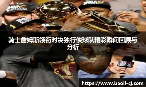 骑士詹姆斯领衔对决独行侠球队精彩瞬间回顾与分析