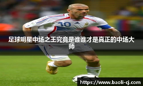 足球明星中场之王究竟是谁谁才是真正的中场大师